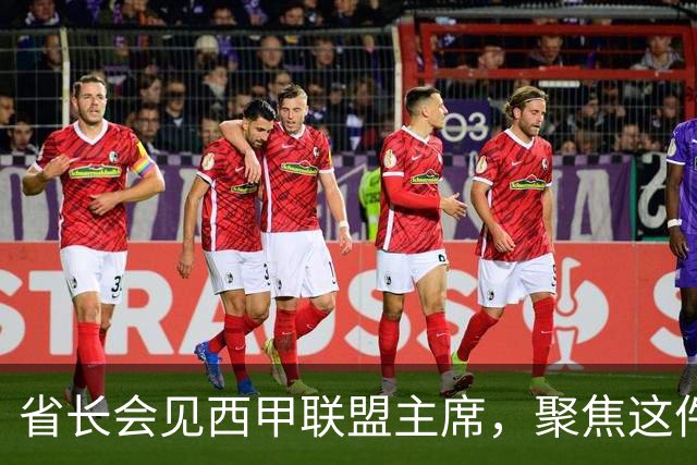 省长会见西甲联盟主席，聚焦这件大事